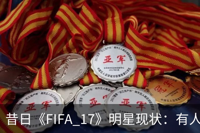 昔日《FIFA 17》明星现状：有人成就辉煌，有人陷入困境