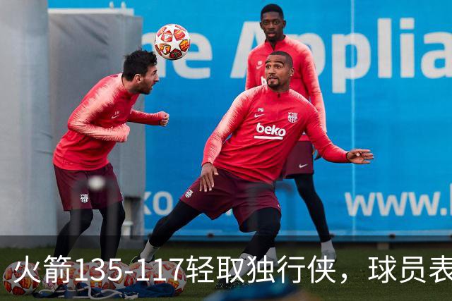 火箭135-117轻取独行侠，球员表现评析：三人满分，两人失常