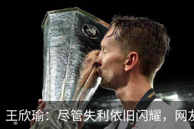 王欣瑜：尽管失利依旧闪耀，网友热议赛场表现引发共鸣